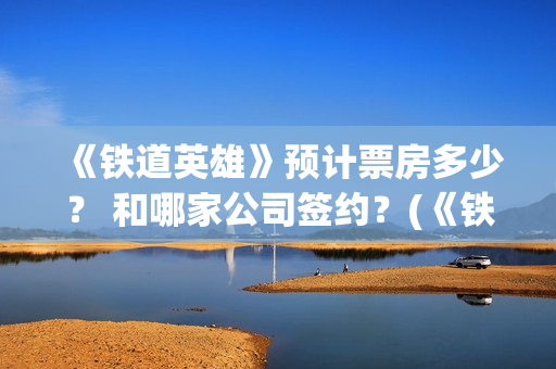《铁道英雄》预计票房多少？ 和哪家公司签约？(《铁道英雄》预告片视频)