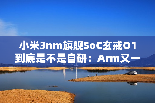 小米3nm旗舰SoC玄戒O1到底是不是自研：Arm又一次回应！
