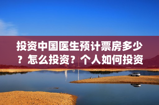 投资中国医生预计票房多少？怎么投资？个人如何投资？(中国医生投资项目)