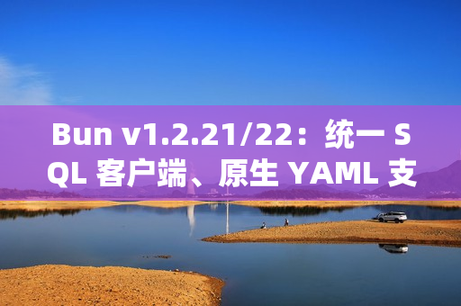 Bun v1.2.21/22：统一 SQL 客户端、原生 YAML 支持和异步堆栈跟踪