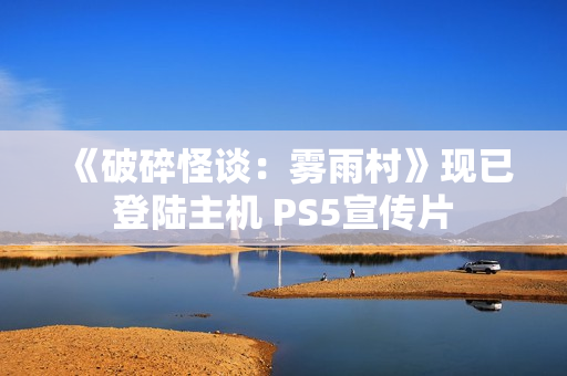《破碎怪谈：雾雨村》现已登陆主机 PS5宣传片