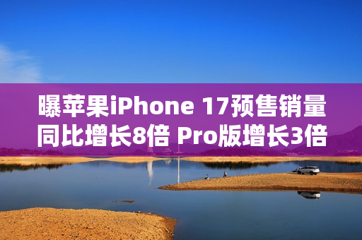 曝苹果iPhone 17预售销量同比增长8倍 Pro版增长3倍 曝苹果iPhone 17预售销量同比增长8倍 Pro版增长3倍