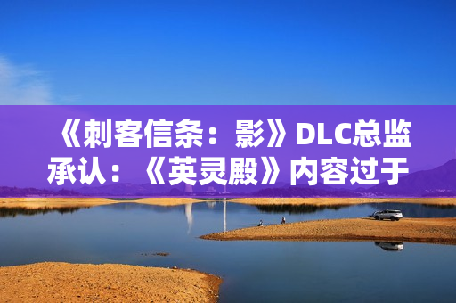 《刺客信条:影》DLC总监承认:《英灵殿》内容过于庞杂! 《刺客信条:影》DLC总监承认:《英灵殿》内容过于庞杂!