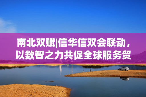 南北双赋|信华信双会联动，以数智之力共促全球服务贸易与投资新格局