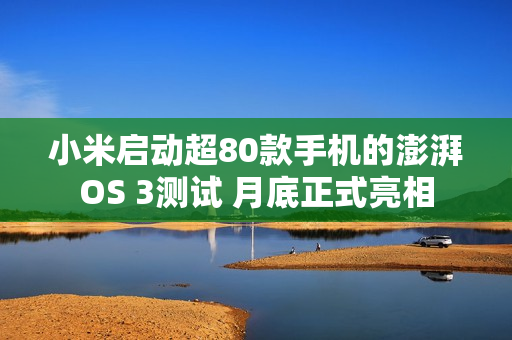 小米启动超80款手机的澎湃OS 3测试 月底正式亮相