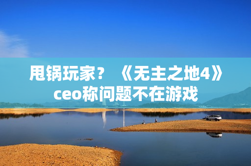 甩锅玩家？ 《无主之地4》ceo称问题不在游戏