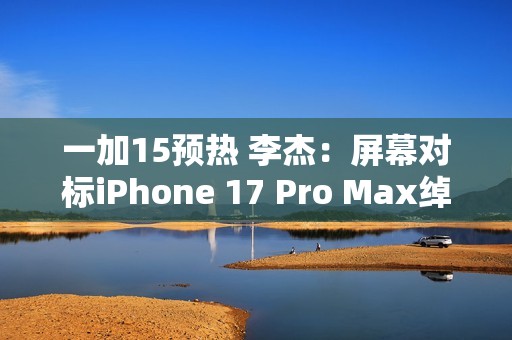 一加15预热 李杰：屏幕对标iPhone 17 Pro Max绰绰有余