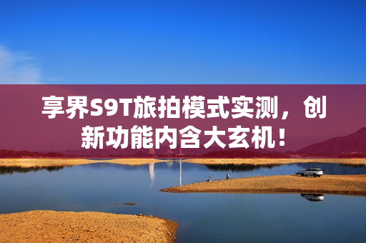 享界S9T旅拍模式实测，创新功能内含大玄机！