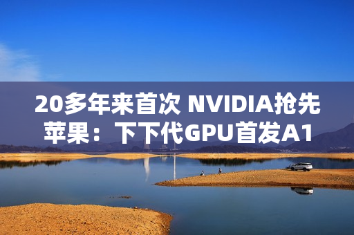 20多年来首次 NVIDIA抢先苹果：下下代GPU首发A16工艺