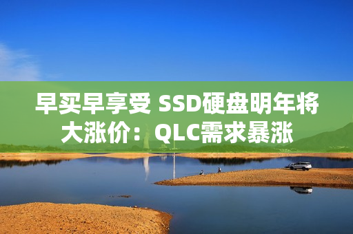 早买早享受 SSD硬盘明年将大涨价：QLC需求暴涨