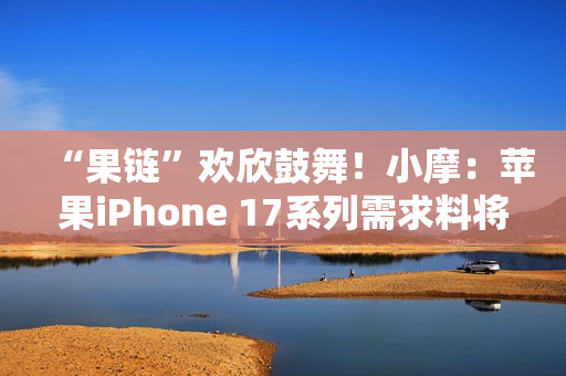 “果链”欢欣鼓舞!小摩:苹果iPhone 17系列需求料将超越16系列 “果链”欢欣鼓舞!小摩:苹果iPhone 17系列需求料将超越16系列