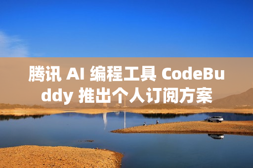 腾讯 AI 编程工具 CodeBuddy 推出个人订阅方案