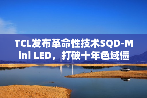 TCL发布革命性技术SQD-Mini LED，打破十年色域僵局