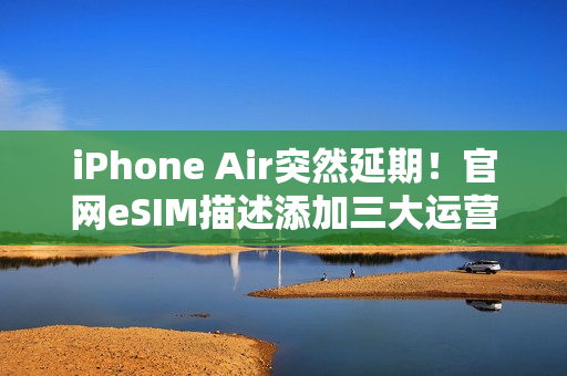 iPhone Air突然延期！官网eSIM描述添加三大运营商，西药见效了