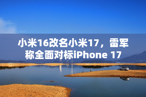 小米16改名小米17，雷军称全面对标iPhone 17