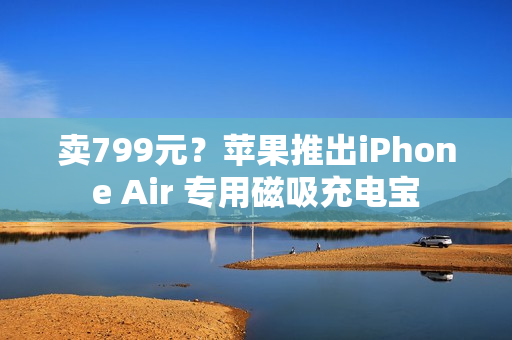 卖799元?苹果推出iPhone Air 专用磁吸充电宝 卖799元?苹果推出iPhone Air 专用磁吸充电宝