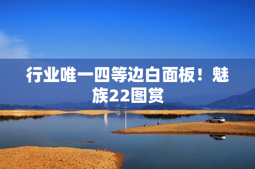行业唯一四等边白面板!魅族22图赏 行业唯一四等边白面板!魅族22图赏
