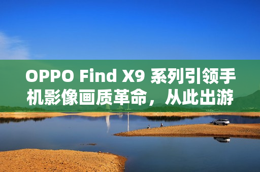 OPPO Find X9 系列引领手机影像画质革命,从此出游不用背相机 OPPO Find X9 系列引领手机影像画质革命,从此出游不用背相机