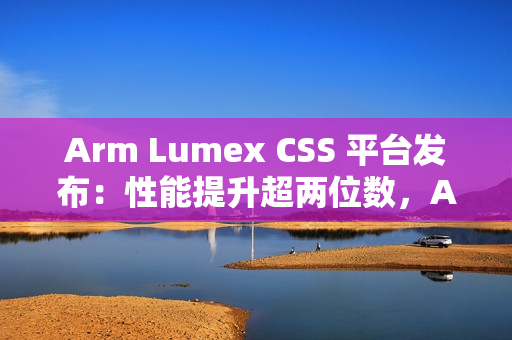 Arm Lumex CSS 平台发布:性能提升超两位数,AI 更智能更高效 Arm Lumex CSS 平台发布:性能提升超两位数,AI 更智能更高效