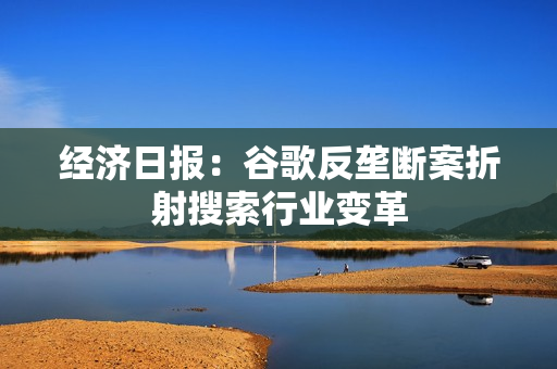 经济日报:谷歌反垄断案折射搜索行业变革 经济日报:谷歌反垄断案折射搜索行业变革