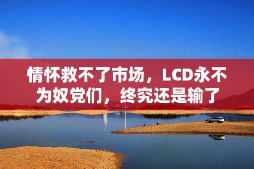 情怀救不了市场，LCD永不为奴党们，终究还是输了