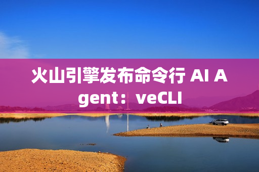 火山引擎发布命令行 AI Agent：veCLI