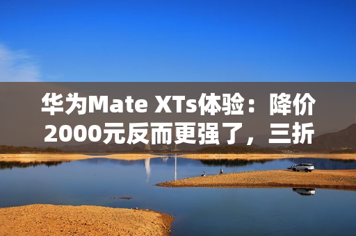 华为Mate XTs体验：降价2000元反而更强了，三折叠实用的开端？