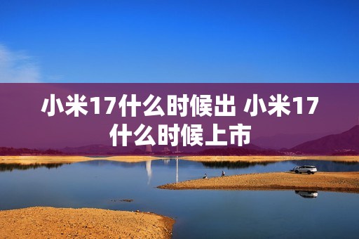 小米17什么时候出 小米17什么时候上市