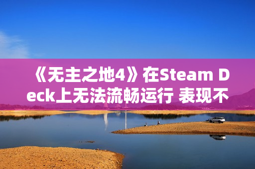 《无主之地4》在Steam Deck上无法流畅运行 表现不佳！