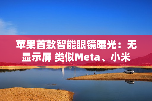 苹果首款智能眼镜曝光：无显示屏 类似Meta、小米