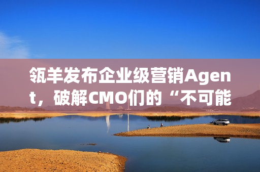 瓴羊发布企业级营销Agent，破解CMO们的“不可能三角”