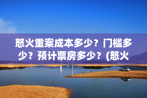怒火重案成本多少？门槛多少？预计票房多少？(怒火重案收益)