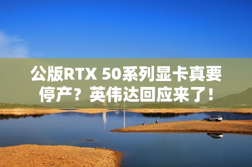 公版RTX 50系列显卡真要停产？英伟达回应来了！