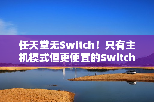 任天堂无Switch！只有主机模式但更便宜的Switch2能否得到青睐