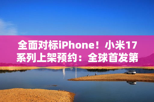 全面对标iPhone！小米17系列上架预约：全球首发第五代骁龙8至尊版