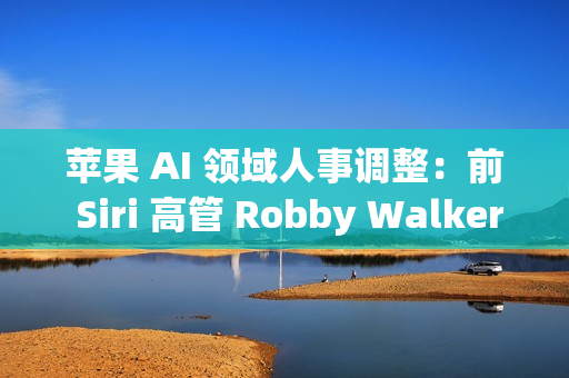 苹果 AI 领域人事调整：前 Siri 高管 Robby Walker 将于10月底离职