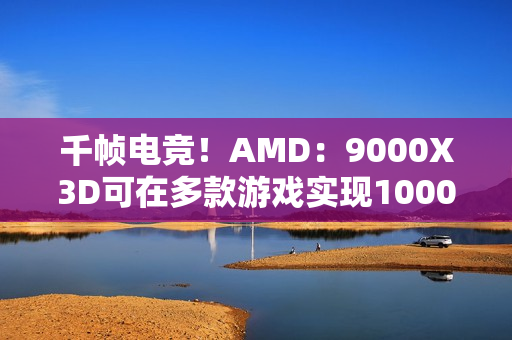 千帧电竞！AMD：9000X3D可在多款游戏实现1000FPS