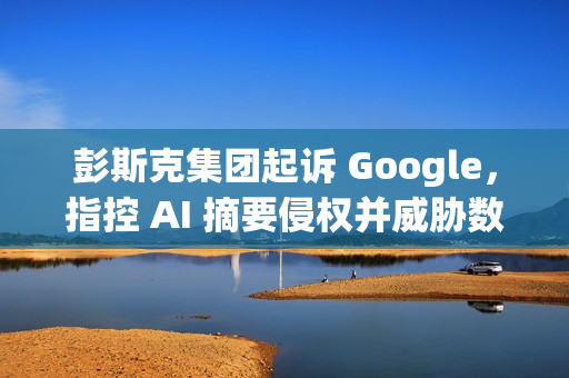 彭斯克集团起诉 Google,指控 AI 摘要侵权并威胁数字媒体未来 彭斯克集团起诉 Google,指控 AI 摘要侵权并威胁数字媒体未来
