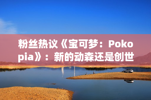 粉丝热议《宝可梦：Pokopia》：新的动森还是创世小玩家？