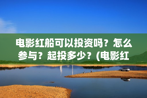 电影红船可以投资吗？怎么参与？起投多少？(电影红船出品方)