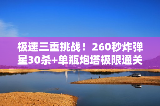极速三重挑战！260秒炸弹星30杀+单瓶炮塔极限通关指南