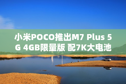 小米POCO推出M7 Plus 5G 4GB限量版 配7K大电池