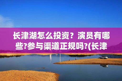 长津湖怎么投资？演员有哪些?参与渠道正规吗?(长津湖哪里投资)