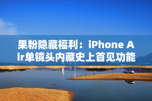果粉隐藏福利:iPhone Air单镜头内藏史上首见功能 果粉隐藏福利:iPhone Air单镜头内藏史上首见功能