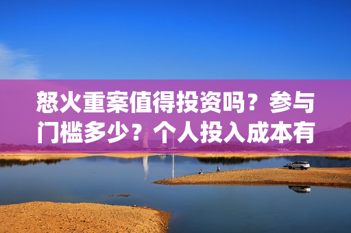 怒火重案值得投资吗？参与门槛多少？个人投入成本有保障吗？(怒火重案值得投资吗)