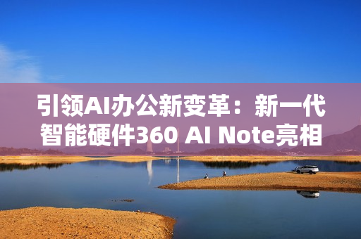 引领AI办公新变革：新一代智能硬件360 AI Note亮相北京服贸会