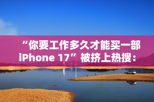 “你要工作多久才能买一部iPhone 17”被挤上热搜：有人4天搞定 有人要2个多月