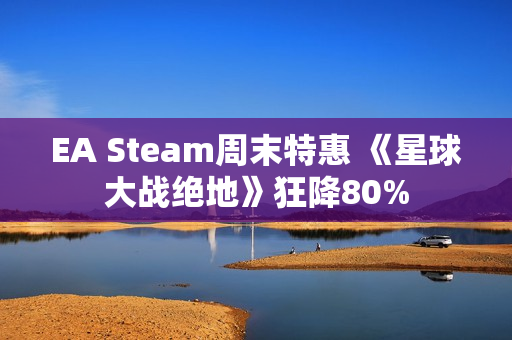 EA Steam周末特惠 《星球大战绝地》狂降80% EA Steam周末特惠 《星球大战绝地》狂降80%