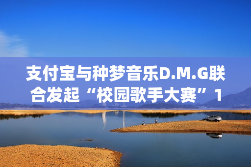 支付宝与种梦音乐D.M.G联合发起“校园歌手大赛”11月12日启动报名(支付宝种梦音乐发校园歌手赛)
