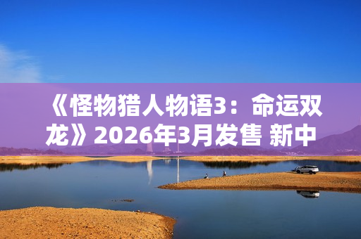 《怪物猎人物语3：命运双龙》2026年3月发售 新中文预告